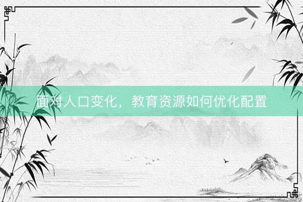 面对人口变化，教育资源如何优化配置