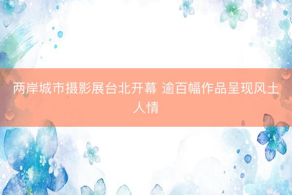 两岸城市摄影展台北开幕 逾百幅作品呈现风土人情