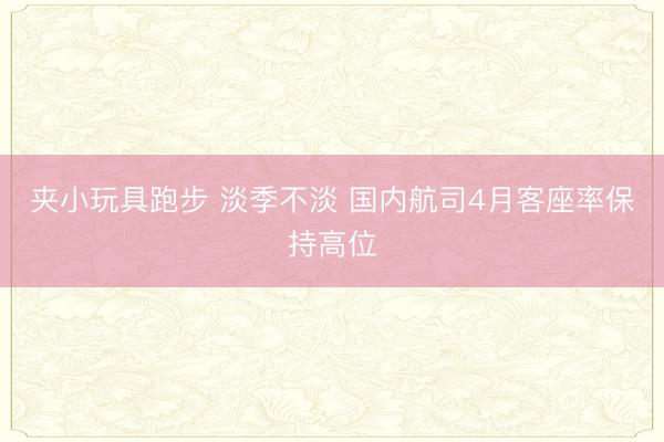 夹小玩具跑步 淡季不淡 国内航司4月客座率保持高位