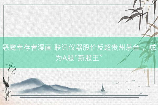恶魔幸存者漫画 联讯仪器股价反超贵州茅台 ，成为A股“新股王”