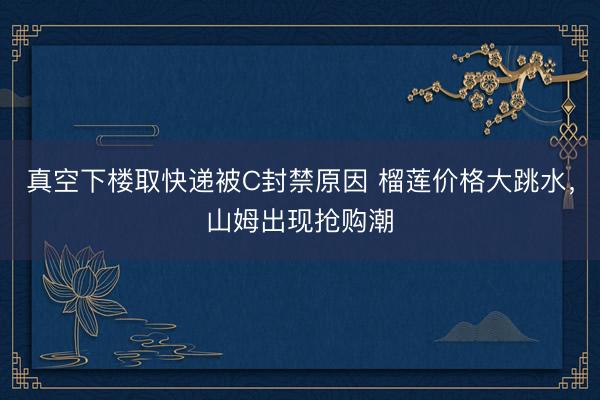 真空下楼取快递被C封禁原因 榴莲价格大跳水，山姆出现抢购潮