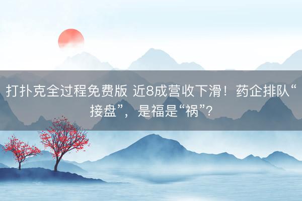 打扑克全过程免费版 近8成营收下滑！药企排队“接盘”，是福是“祸”？