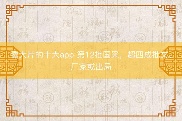 看大片的十大app 第12批国采，超四成批文、厂家或出局
