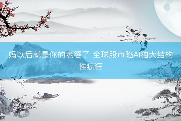 妈以后就是你的老婆了 全球股市陷AI独大结构性疯狂