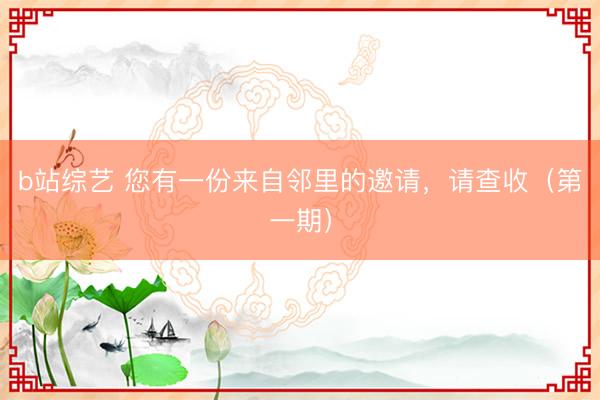 b站综艺 您有一份来自邻里的邀请，<a href=