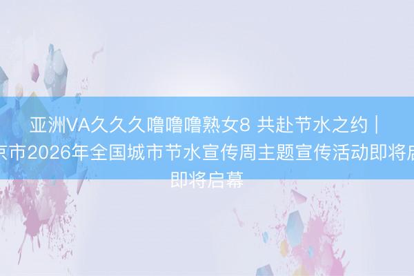 亚洲VA久久久噜噜噜熟女8 共赴节水之约 | 北京市2026年全国城市节水宣传周主题宣传活动即将启幕