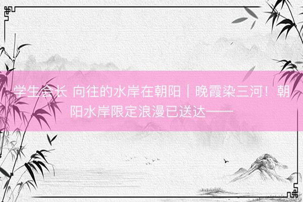 学生会长 向往的水岸在朝阳｜晚霞染三河！朝阳水岸限定浪漫已送达——