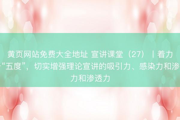 黄页网站免费大全地址 宣讲课堂（27）丨着力提升“五度”，<a href=
