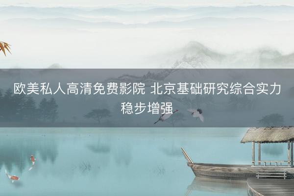 欧美私人高清免费影院 北京基础研究综合实力稳步增强