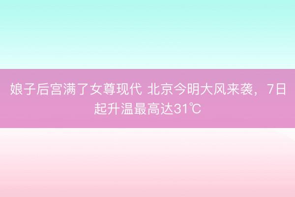 娘子后宫满了女尊现代 北京今明大风来袭，7日起升温最高达31℃