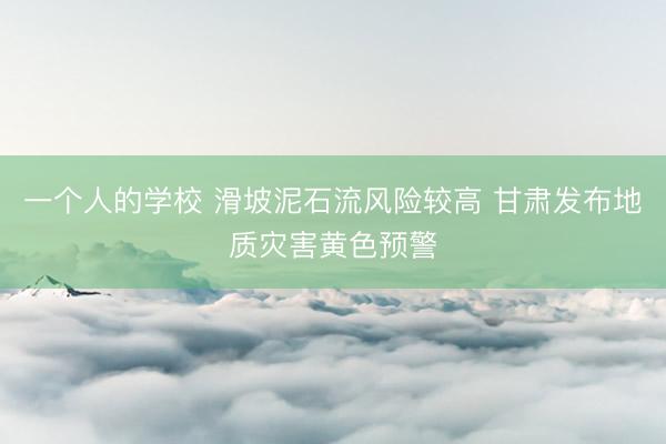 一个人的学校 滑坡泥石流风险较高 甘肃发布地质灾害黄色预警