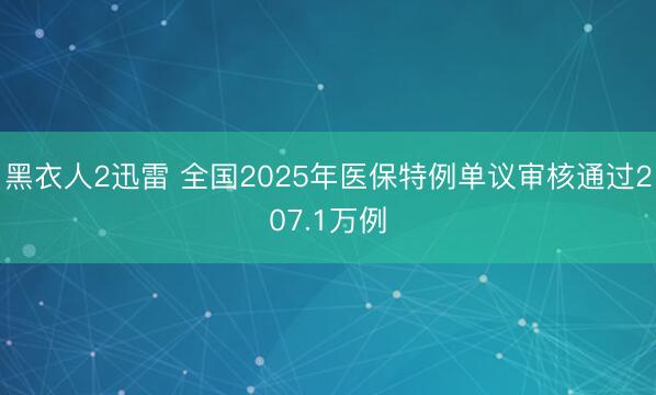 黑衣人2迅雷 全国2025年医保特例单议审核通过207.1万例