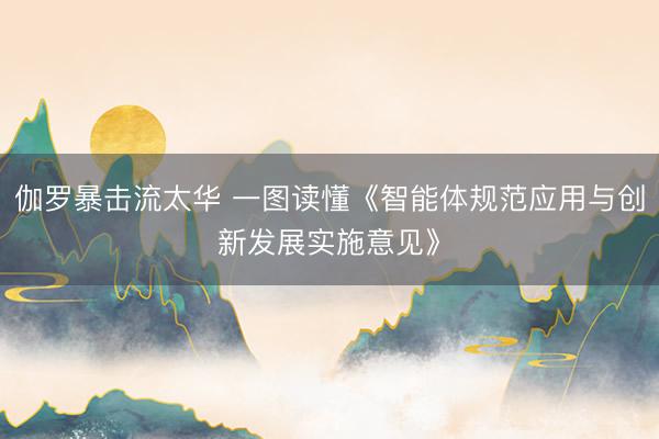伽罗暴击流太华 一图读懂《智能体规范应用与创新发展实施意见》
