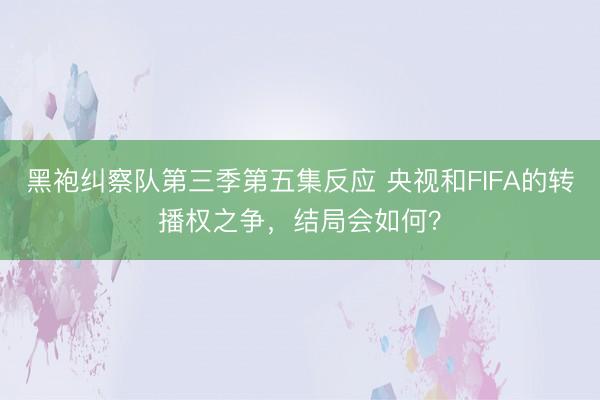 黑袍纠察队第三季第五集反应 央视和FIFA的转播权之争,结局会如何?