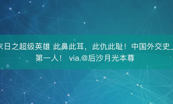 末日之超级英雄 此鼻此耳，此仇此耻！中国外交史上第一人！ via.@后沙月光本尊 ​