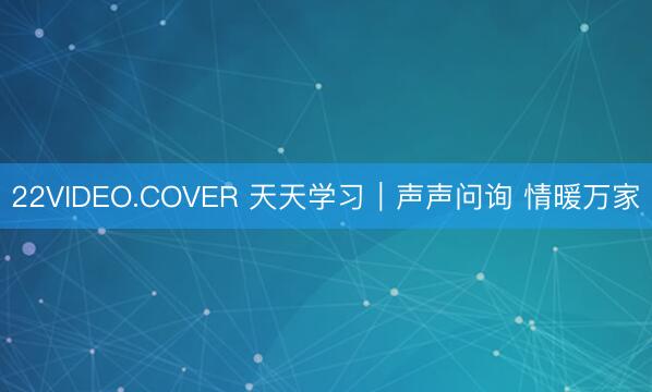 22VIDEO.COVER 天天学习｜声声问询 情暖万家