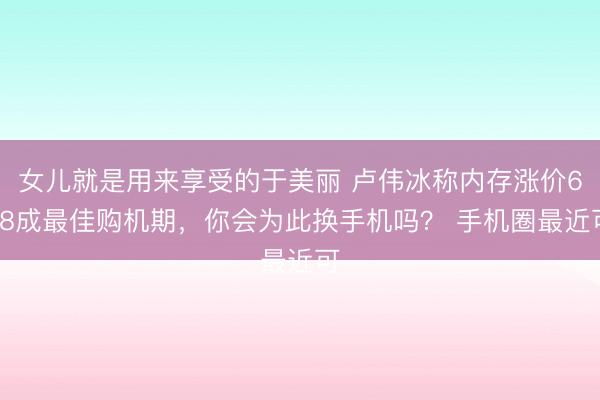 女儿就是用来享受的于美丽 卢伟冰称内存涨价618成最佳购机期，你会为此换手机吗？ 手机圈最近可