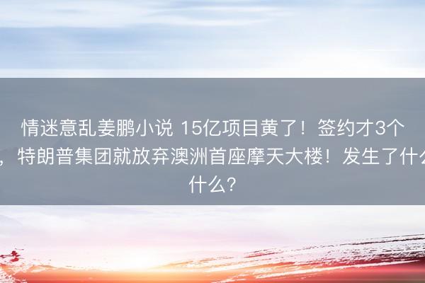 情迷意乱姜鹏小说 15亿项目黄了！签约才3个月，特朗普集团就放弃澳洲首座摩天大楼！发生了什么？
