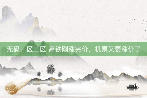 无码一区二区 高铁刚涨完价，机票又要涨价了