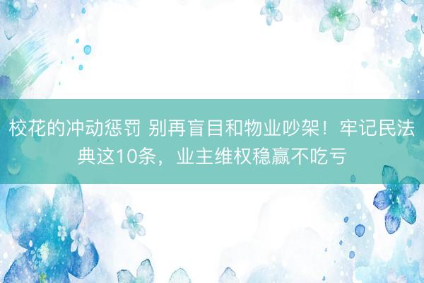 校花的冲动惩罚 别再盲目和物业吵架！牢记民法典这10条，业主维权稳赢不吃亏