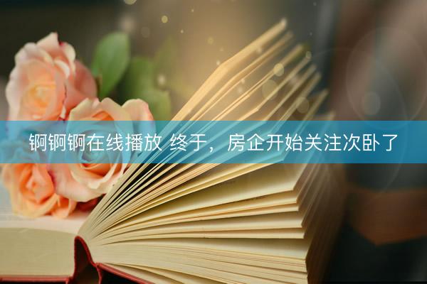 锕锕锕在线播放 终于，房企开始关注次卧了