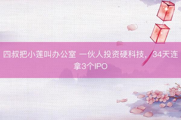 四叔把小莲叫办公室 一伙人投资硬科技，34天连拿3个IPO