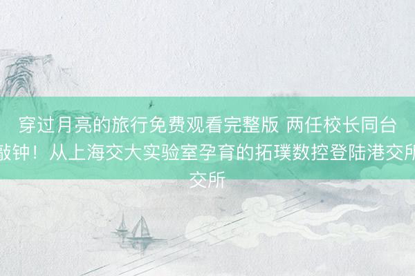 穿过月亮的旅行免费观看完整版 两任校长同台敲钟！从上海交大实验室孕育的拓璞数控登陆港交所