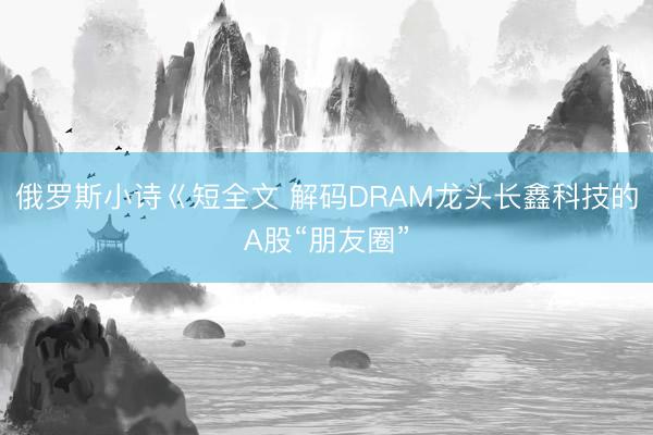 俄罗斯小诗巜短全文 解码DRAM龙头长鑫科技的A股“朋友圈”
