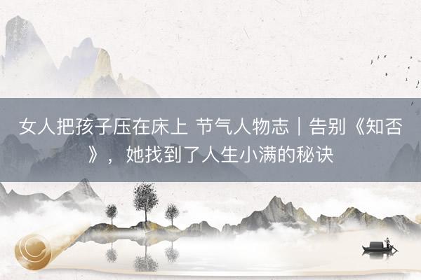 女人把孩子压在床上 节气人物志|告别《知否》,她找到了人生小满的秘诀