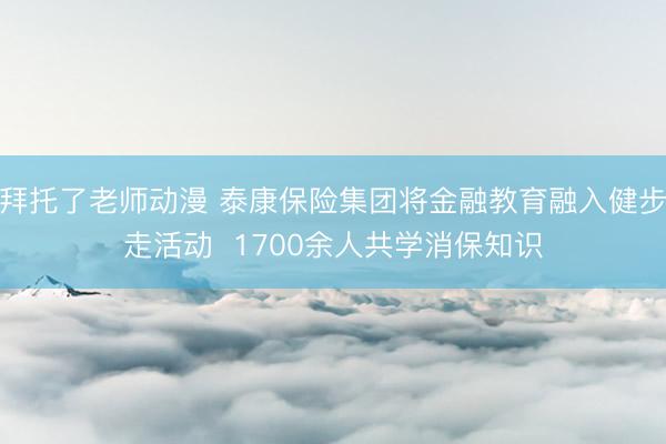 拜托了老师动漫 泰康保险集团将金融教育融入健步走活动  1700余人共学消保知识