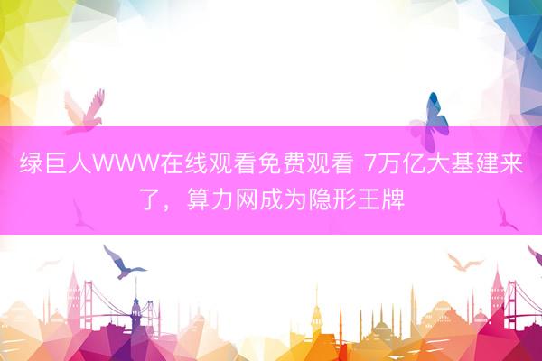 绿巨人WWW在线观看免费观看 7万亿大基建来了,算力网成为隐形王牌
