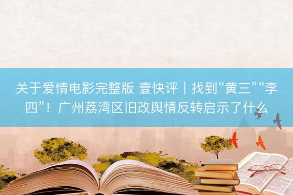关于爱情电影完整版 壹快评｜找到“黄三”“李四”！广州荔湾区旧改舆情反转启示了什么