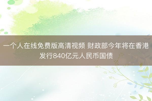 一个人在线免费版高清视频 财政部今年将在香港发行840亿元人民币国债
