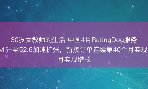 30岁女教师的生活 中国4月RatingDog服务业PMI升至52.6加速扩张，新接订单连续第40个月实现增长