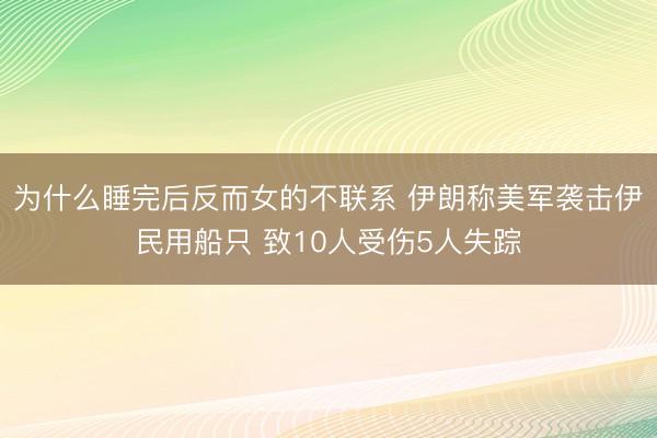 为什么睡完后反而女的不联系 伊朗称美军袭击伊民用船只 致10人受伤5人失踪