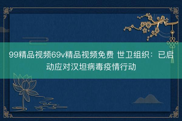 99精品视频69v精品视频免费 世卫组织：已启动应对汉坦病毒疫情行动