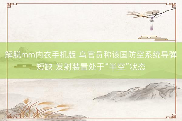 解脱mm内衣手机版 乌官员称该国防空系统导弹短缺 发射装置处于“半空”状态