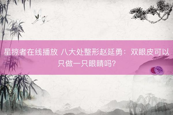 星掠者在线播放 八大处整形赵延勇：双眼皮可以只做一只眼睛吗？
