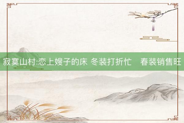 寂寞山村:恋上嫂子的床 冬装打折忙 春装销售旺
