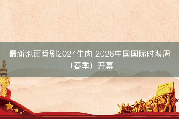 最新泡面番剧2024生肉 2026中国国际时装周（春季）开幕