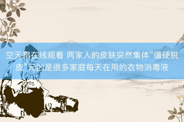 空天猎在线观看 两家人的皮肤突然集体“僵硬脱皮”元凶是很多家庭每天在用的衣物消毒液