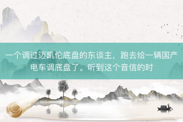 一个调过迈凯伦底盘的东谈主，跑去给一辆国产电车调底盘了。听到这个音信的时