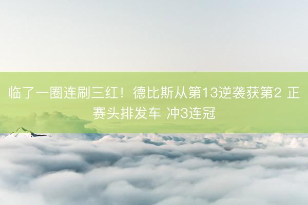 临了一圈连刷三红！德比斯从第13逆袭获第2 正赛头排发车 冲3连冠