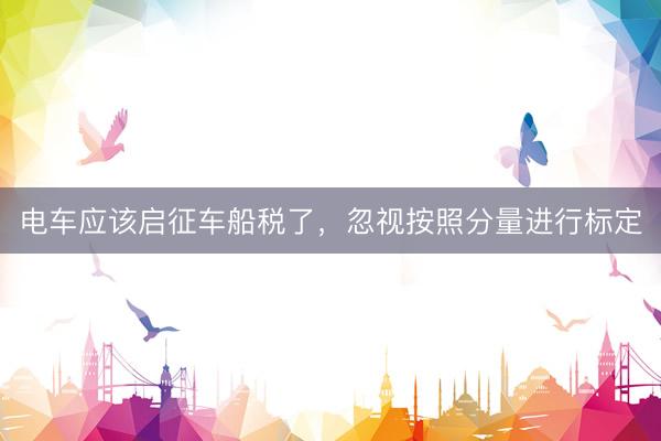 电车应该启征车船税了,忽视按照分量进行标定