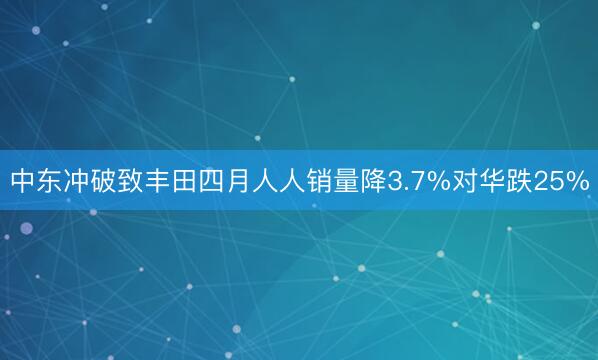 中东冲破致丰田四月人人销量降3.7%对华跌25%