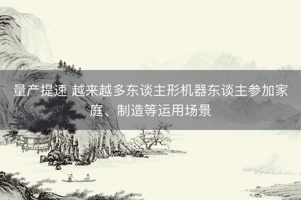 量产提速 越来越多东谈主形机器东谈主参加家庭、制造等运用场景