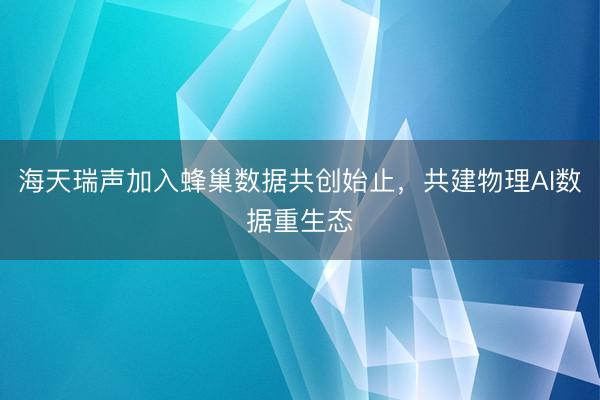 海天瑞声加入蜂巢数据共创始止，共建物理AI数据重生态