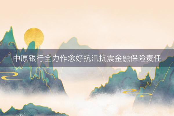 中原银行全力作念好抗汛抗震金融保险责任