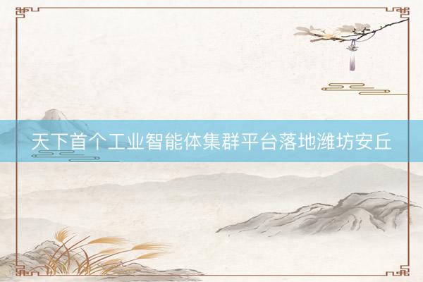 天下首个工业智能体集群平台落地潍坊安丘