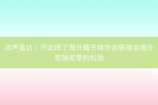 政声直达｜河北终了海外藏书楼协会联接会海外营销奖零的松弛